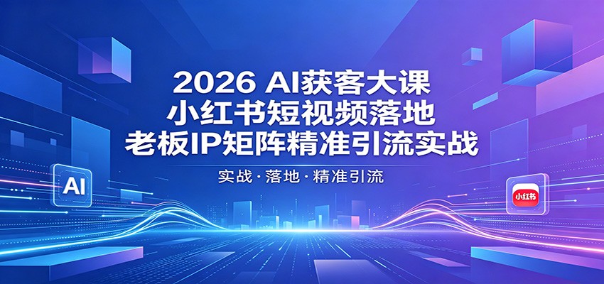 2026AI获客大课：小红书短视频落地，老板IP矩阵精准引流实战-靠谱项目库