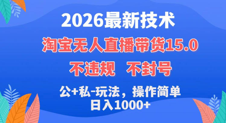 2026最新技术，淘宝无人直播带货15.0，不封号，不违规，公+私玩法，操作简单，日入1k+【揭秘】-靠谱项目库