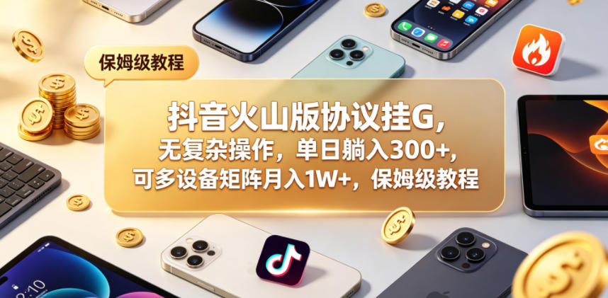 抖音火山版协议挂G，无复杂操作，单日躺入300+，可多设备矩阵月入1W+，保姆级教程【揭秘】-靠谱项目库