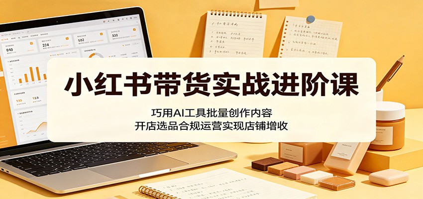 小红书带货实战进阶课：巧用AI工具批量创作内容，开店选品合规运营实现店铺增收-靠谱项目库
