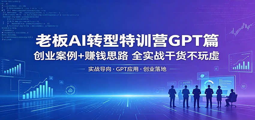 老板AI转型特训营GPT篇：创业案例+赚钱思路，全实战干货不玩虚-靠谱项目库