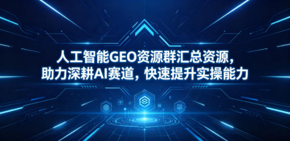 人工智能GEO资源群汇总资源，助力深耕AI赛道，快速提升实操能力-靠谱项目库
