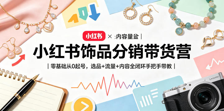小红书饰品分销带货营｜零基础从0起号，选品+流量+内容全闭环手把手带教-靠谱项目库