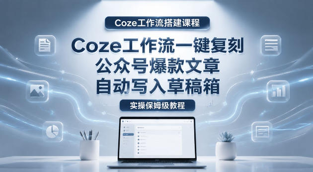 【Coze工作流搭建实操教程】coze工作流一键复刻公众号爆款文章，自动写入草稿箱！全流程保姆级教学-靠谱项目库