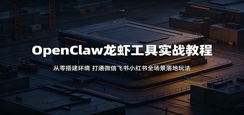 OpenClaw龙虾工具实战教程：从零搭建环境，打通微信飞书小红书全场景落地玩法-靠谱项目库