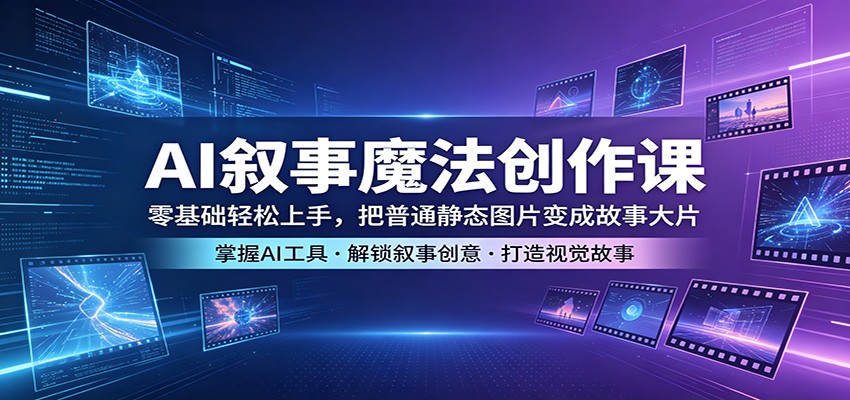 AI叙事魔法创作课：零基础轻松上手，把普通静态图片变成故事大片-靠谱项目库