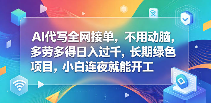 AI代写全网接单,不用动脑,多劳多得日入过千,长期绿色项目,小白连夜就能开工【揭秘】-靠谱项目库