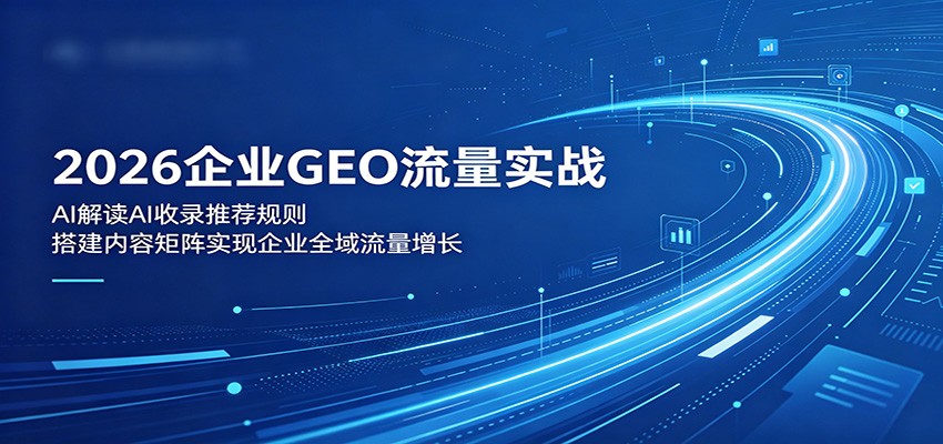 2026企业GEO流量实战：解读AI收录推荐规则，搭建内容矩阵实现企业全域流量增长-靠谱项目库
