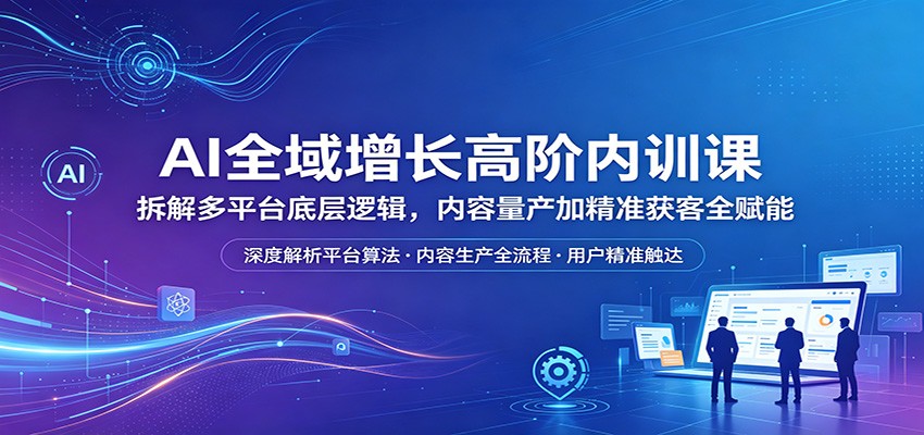 AI全域增长高阶内训课:拆解多平台底层逻辑,内容量产加精准获客全赋能-靠谱项目库