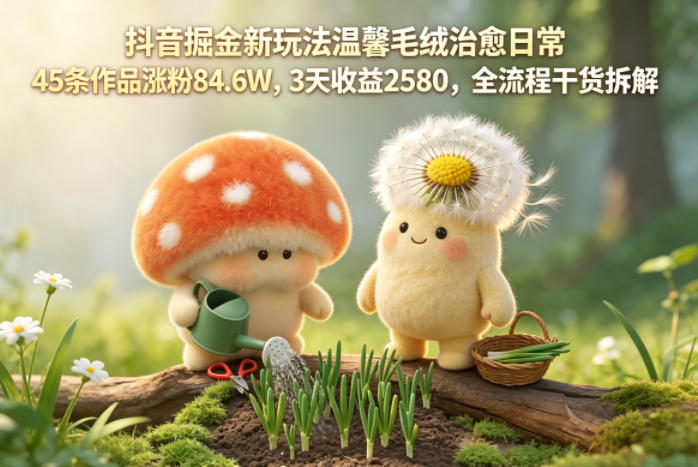 抖音掘金新玩法温馨毛绒治愈日常，45条作品涨粉84.6W，3天收益2580，全流程干货拆解-靠谱项目库
