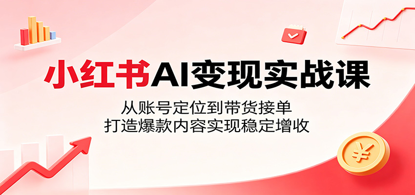 小红书AI变现实战课：从账号定位到带货接单，打造爆款内容实现稳定增收-靠谱项目库
