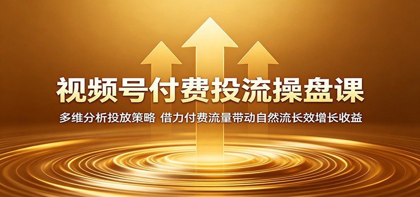 视频号付费投流操盘课：多维分析投放策略，借力付费流量带动自然流长效增长收益-靠谱项目库
