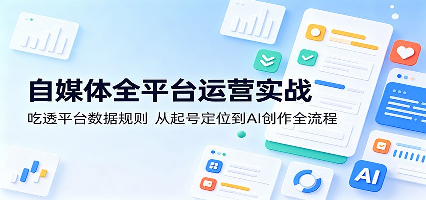 自媒体全平台运营实战:吃透平台数据规则,从起号定位到AI创作全流程-靠谱项目库