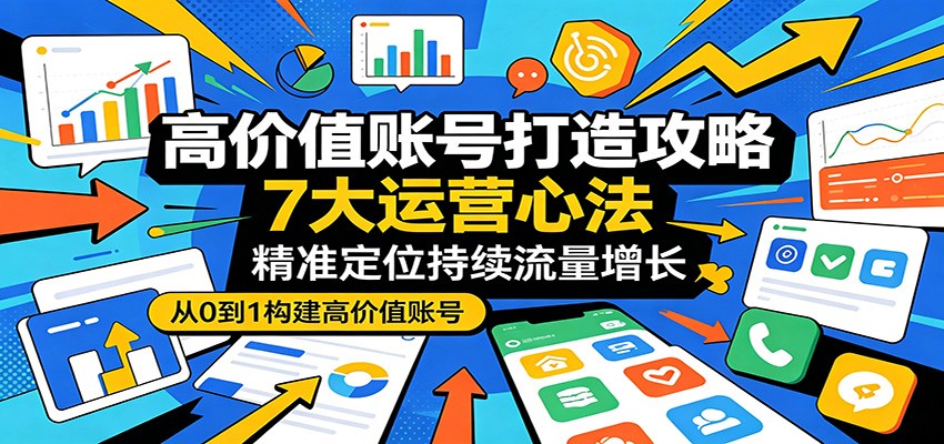 高价值账号打造攻略：7大运营心法，精准定位持续流量增长-靠谱项目库