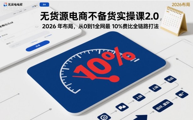 无货源电商不备货实操课2.0，2026年布局，从0到1全网最低10%费比全链路打法【更新26年5月】-靠谱项目库
