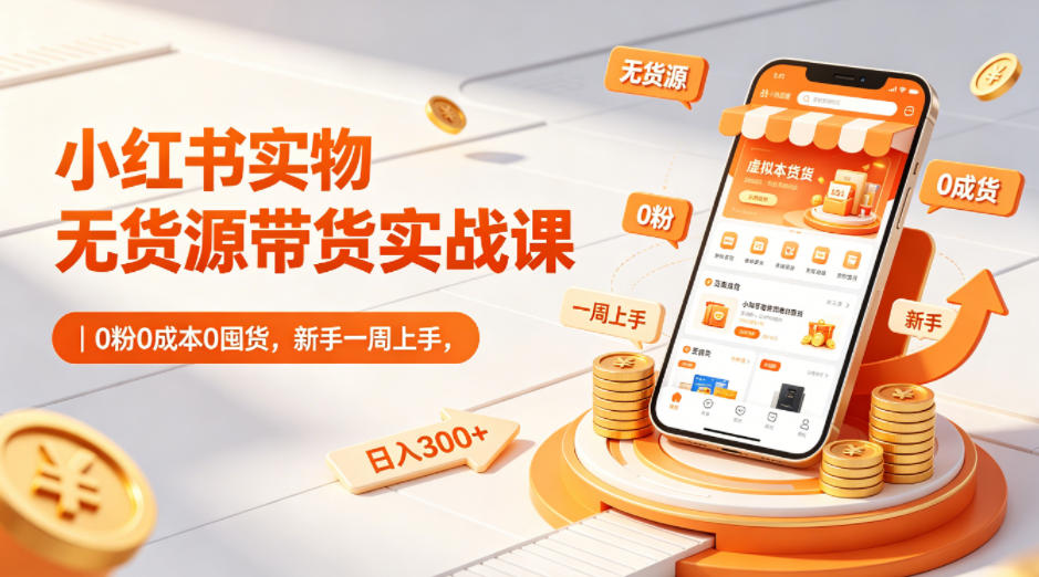 小红书实物无货源带货实战课｜0粉0成本0囤货，新手一周上手，日入300+-靠谱项目库