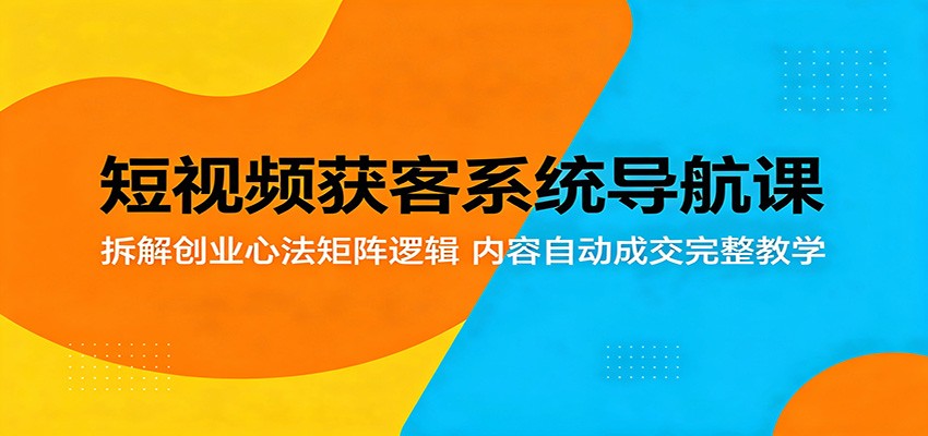 短视频获客系统导航课：拆解创业心法矩阵逻辑，内容自动成交完整教学-靠谱项目库