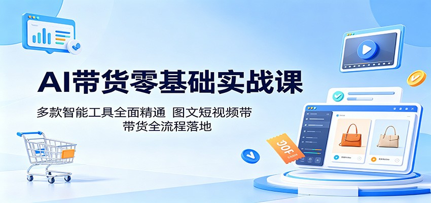 AI带货零基础实战课：多款智能工具全面精通，图文短视频带货全流程落地-靠谱项目库
