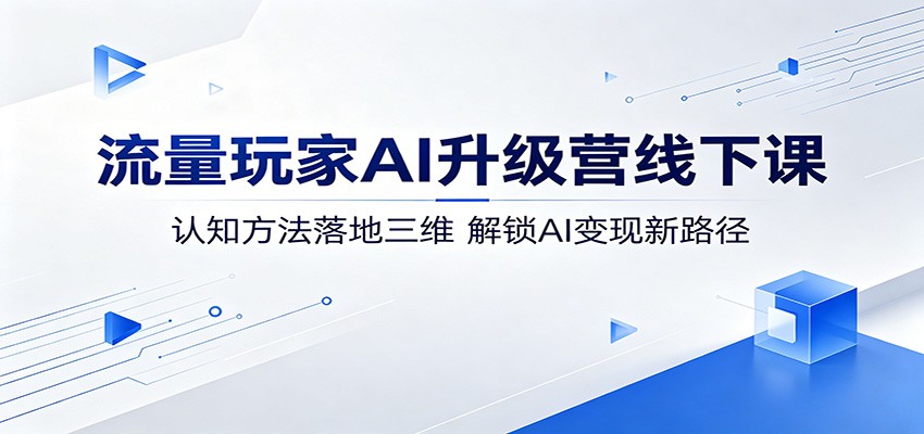 流量玩家AI升级营线下课:认知方法落地三维,解锁AI变现新路径-靠谱项目库