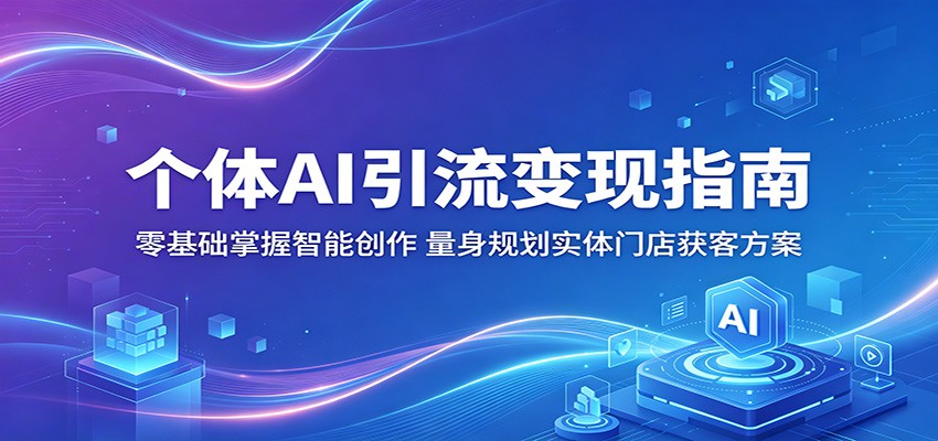 个体AI引流变现指南：零基础掌握智能创作，量身规划实体门店获客方案-靠谱项目库