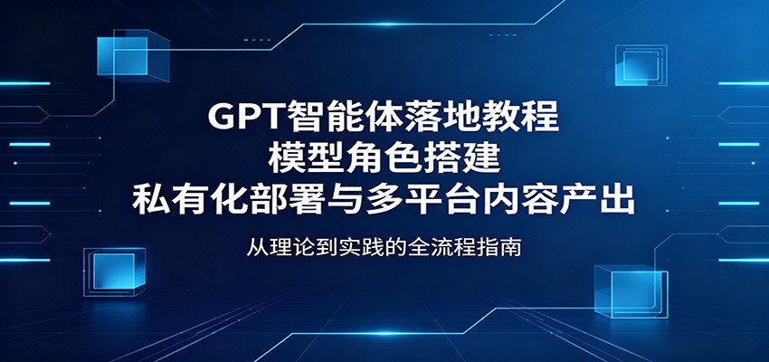 GPT智能体落地教程：模型角色搭建，私有化部署与多平台内容产出-靠谱项目库