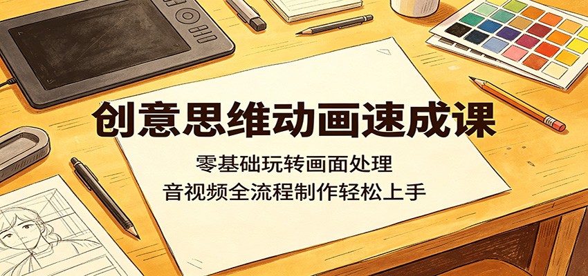 创意思维动画速成课:零基础玩转画面处理,音视频全流程制作轻松上手-靠谱项目库