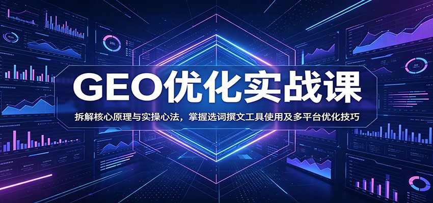 GEO优化实战课:拆解核心原理与实操心法,掌握选词撰文工具使用及多平台优化技巧-靠谱项目库