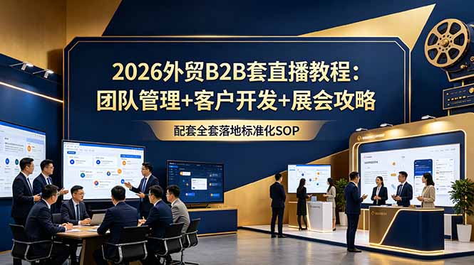 （18994期）2026外贸B2B套直播教程：团队管理+客户开发+展会攻略，配套全套落地标准化SOP-靠谱项目库