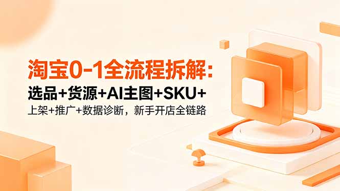 （18765期）淘宝0-1全流程拆解：选品+货源+AI主图+SKU+上架+推广+数据诊断，新手开店全链路-靠谱项目库
