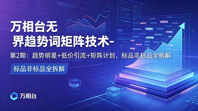 (18861期)万相台无界趋势词矩阵技术-第2期:趋势明星+低价引流+矩阵计划,标品非标品全拆解-靠谱项目库