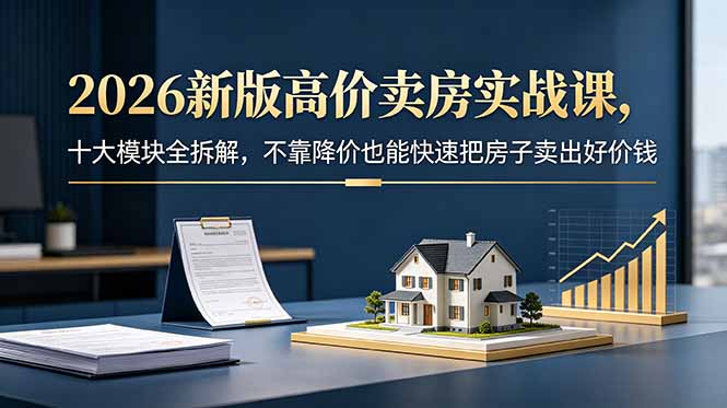 （18766期）2026新版高价卖房实战课，十大模块全拆解，不靠降价也能快速把房子卖出好价钱-靠谱项目库