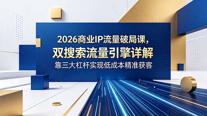 (18767期)2026商业IP流量破局课,双搜索流量引擎详解,靠三大杠杆实现低成本精准获客-靠谱项目库
