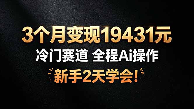 （19096期）3个月变现19431元，冷门赛道 全程Ai操作，新手2天学会！-靠谱项目库