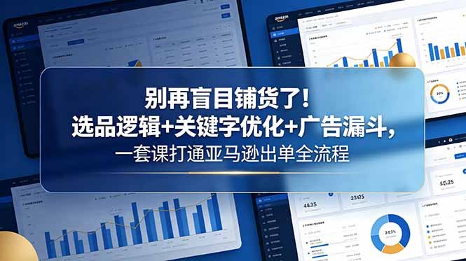 （18705期）别再盲目铺货了！选品逻辑+关键字优化+广告漏斗，一套课打通亚马逊出单全流程-靠谱项目库