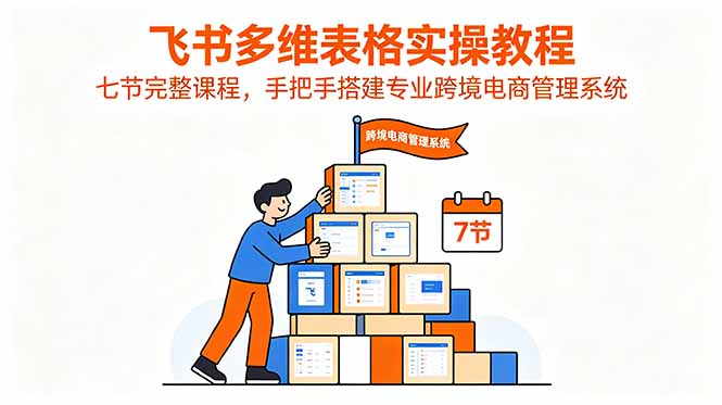 (18878期)飞书多维表格实操教程,七节完整课程,手把手搭建专业跨境电商管理系统-靠谱项目库