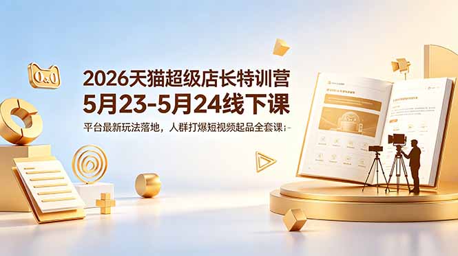 （18741期）2026天猫超级店长特训营5月23-5月24线下课，平台最新玩法落地，人群打爆短视频起品全套课件-靠谱项目库
