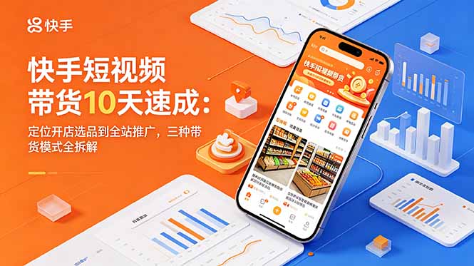 （18706期）快手短视频带货10天速成：定位开店选品到全站推广，三种带货模式全拆解-靠谱项目库