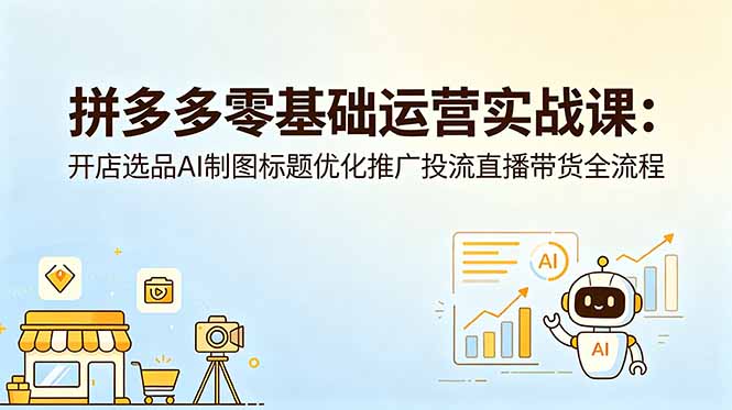 （18732期）拼多多零基础运营实战课：开店选品AI制图标题优化推广投流直播带货全流程-靠谱项目库