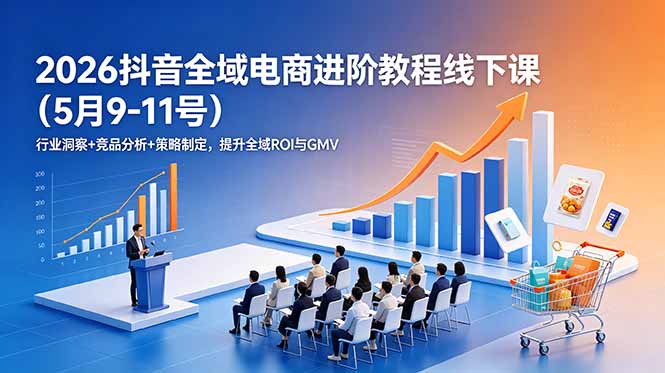(18893期)2026抖音全域电商进阶教程线下课(5月9-11号)行业洞察+竞品分析+策略制定,提升全域ROI与GMV-靠谱项目库