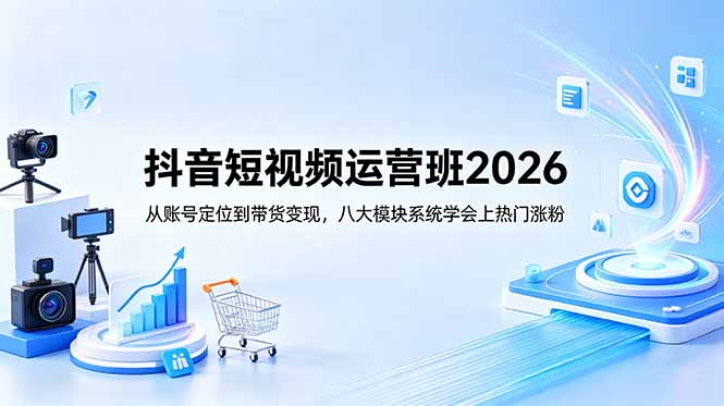 （18686期）抖音短视频运营班2026：从账号定位到带货变现，八大模块系统学会上热门涨粉-靠谱项目库
