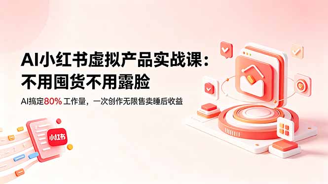 （18818期）AI小红书虚拟产品实战课-更新：不用囤货不用露脸，AI搞定80%工作量，一次创作无限售卖睡后收益-靠谱项目库