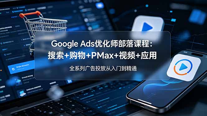 （19044期）Google Ads优化师部落课程-更新2026：搜索+购物+PMax+视频+应用，全系列广告投放从入门到精通-靠谱项目库