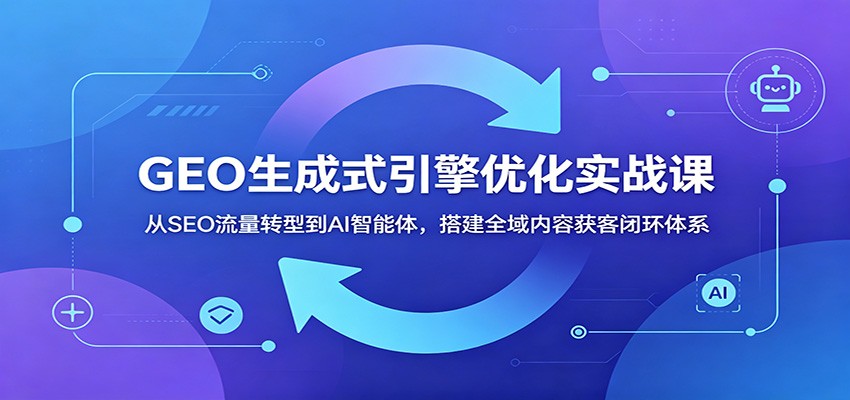 GEO生成式引擎优化实战课:从SEO流量转型到AI智能体,搭建全域内容获客闭环体系-靠谱项目库