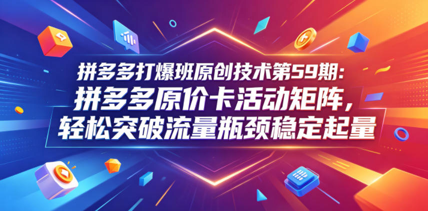 拼多多打爆班原创技术第59期：拼多多原价卡活动矩阵，轻松突破流量瓶颈稳定起量-靠谱项目库