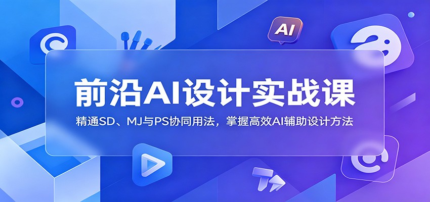 前沿AI设计实战课：精通SD、MJ与PS协同用法，掌握高效AI辅助设计方法-靠谱项目库