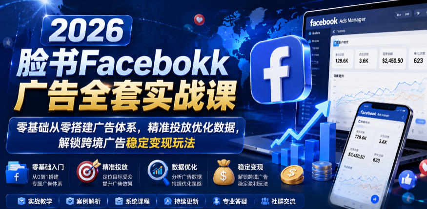 2026脸书Facebook广告全套实战课，零基础从零搭建广告体系，精准投放优化数据，解锁跨境广告稳定变现玩法-靠谱项目库