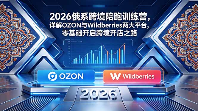 （18846期）2026俄系跨境陪跑训练营，详解OZON与Wildberries两大平台，零基础开启跨境开店之路-靠谱项目库