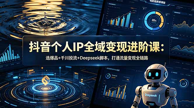 （18966期）抖音个人IP全域变现进阶课-更新26年6月：选爆品+千川投流+Deepseek脚本，打通流量变现全链路-靠谱项目库