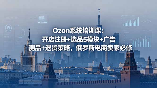 （18776期）Ozon系统培训课：开店注册+选品5模块+广告测品+退货策略，俄罗斯电商卖家必修-靠谱项目库