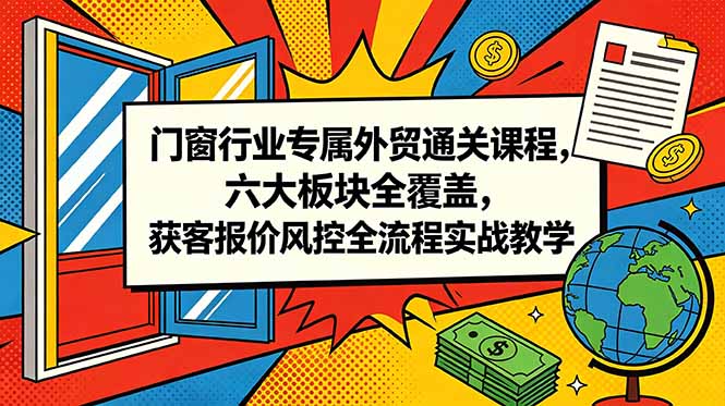 （18777期）门窗行业专属外贸通关课程，六大板块全覆盖，获客报价风控全流程实战教学-靠谱项目库